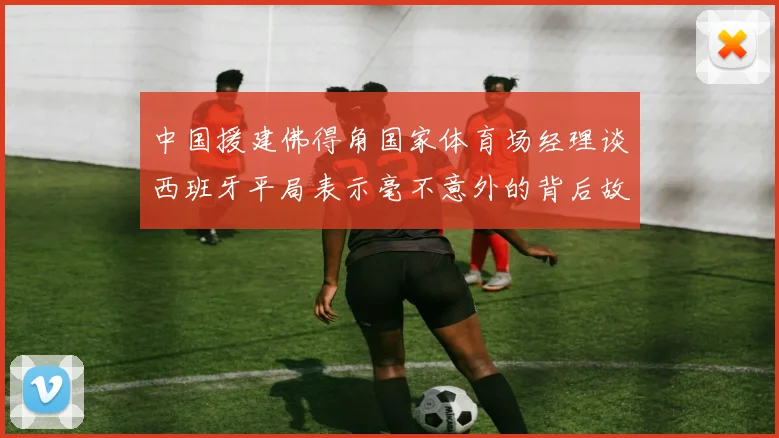 中国援建佛得角国家体育场经理谈西班牙平局表示毫不意外的背后故事