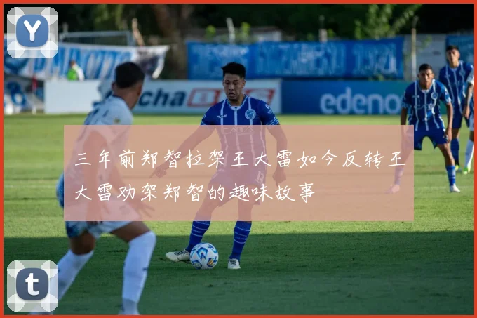三年前郑智拉架王大雷如今反转王大雷劝架郑智的趣味故事