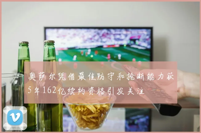 奥萨尔凭借最佳防守和抢断能力获5年162亿续约资格引发关注