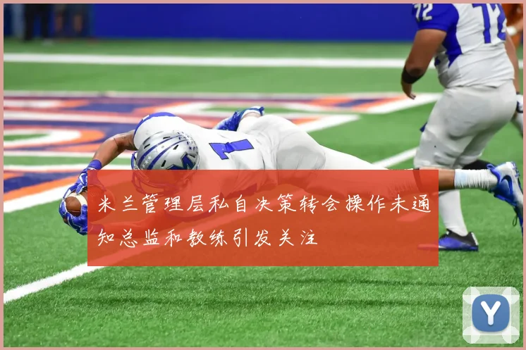 米兰管理层私自决策转会操作未通知总监和教练引发关注