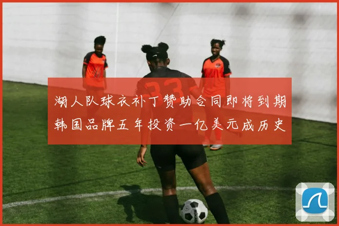 湖人队球衣补丁赞助合同即将到期韩国品牌五年投资一亿美元成历史记录