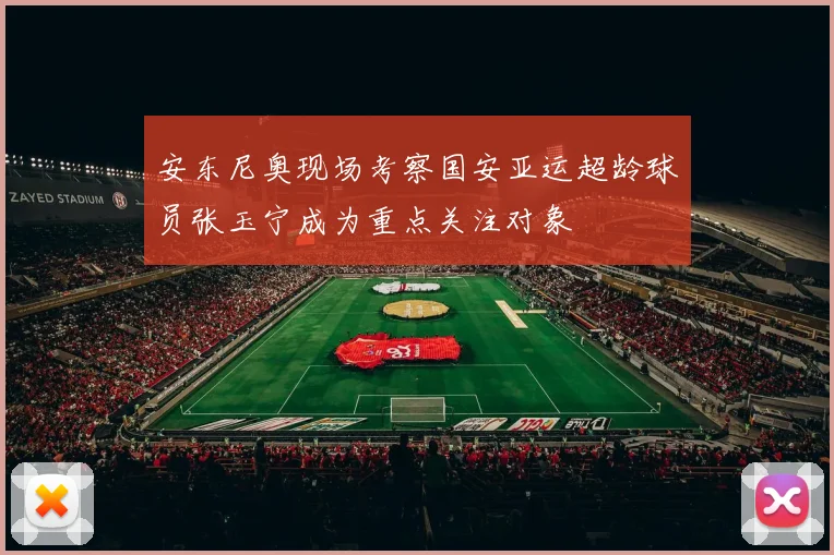 安东尼奥现场考察国安亚运超龄球员张玉宁成为重点关注对象