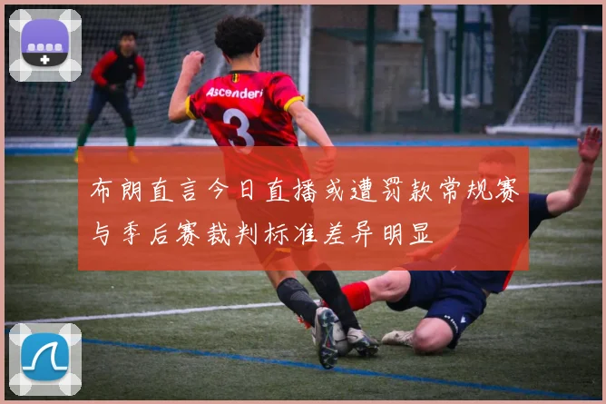 布朗直言今日直播或遭罚款常规赛与季后赛裁判标准差异明显