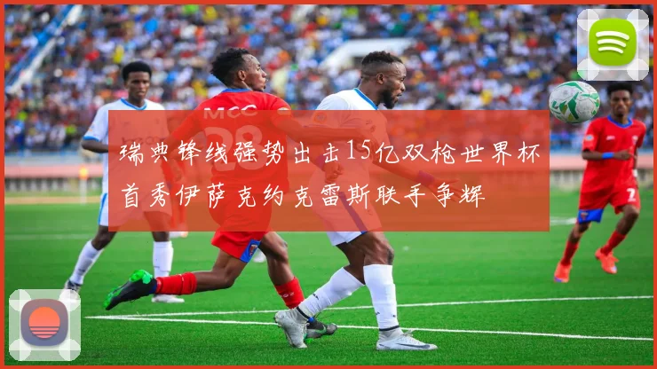 瑞典锋线强势出击15亿双枪世界杯首秀伊萨克约克雷斯联手争辉