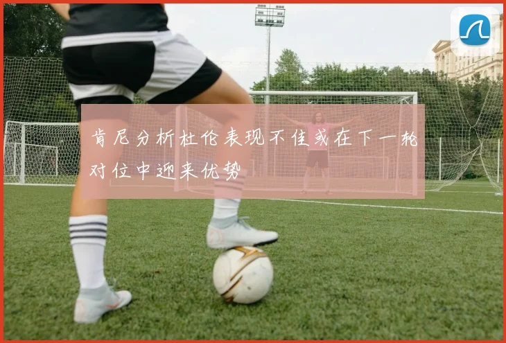 肯尼分析杜伦表现不佳或在下一轮对位中迎来优势