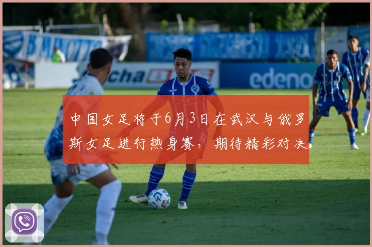 中国女足将于6月3日在武汉与俄罗斯女足进行热身赛，期待精彩对决