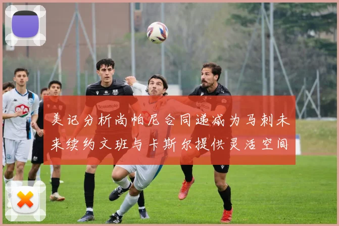 美记分析尚帕尼合同递减为马刺未来续约文班与卡斯尔提供灵活空间