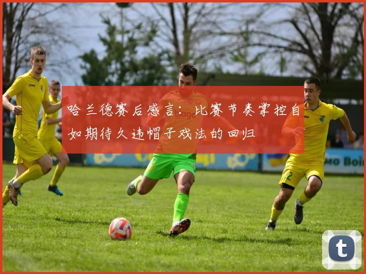 哈兰德赛后感言：比赛节奏掌控自如期待久违帽子戏法的回归