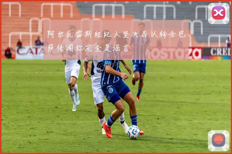 阿尔瓦雷斯经纪人坚决否认转会巴萨传闻称完全是谣言