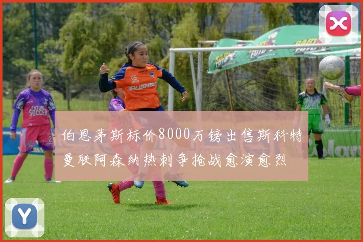 伯恩茅斯标价8000万镑出售斯科特曼联阿森纳热刺争抢战愈演愈烈