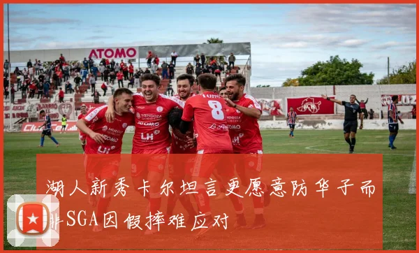 湖人新秀卡尔坦言更愿意防华子而非SGA因假摔难应对