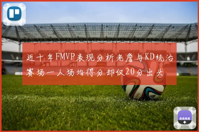 近十年FMVP表现分析老詹与KD统治赛场一人场均得分却仅20分出头