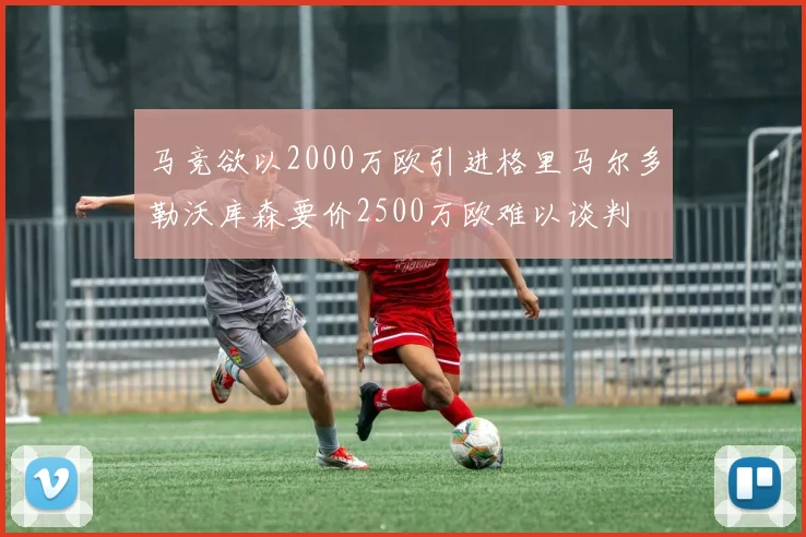 马竞欲以2000万欧引进格里马尔多勒沃库森要价2500万欧难以谈判