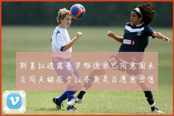 斯基拉透露普罗维德尔已同意国米合同关键在于拉齐奥是否愿意出售