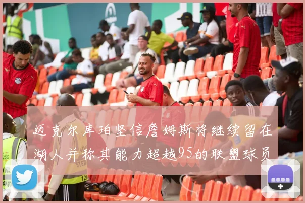 迈克尔库珀坚信詹姆斯将继续留在湖人并称其能力超越95的联盟球员