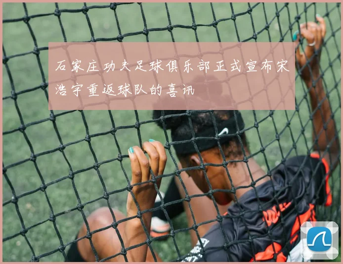 石家庄功夫足球俱乐部正式宣布宋浩宇重返球队的喜讯