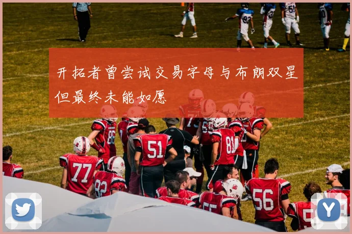 开拓者曾尝试交易字母与布朗双星但最终未能如愿