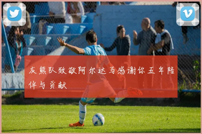灰熊队致敬阿尔达马感谢你五年陪伴与贡献