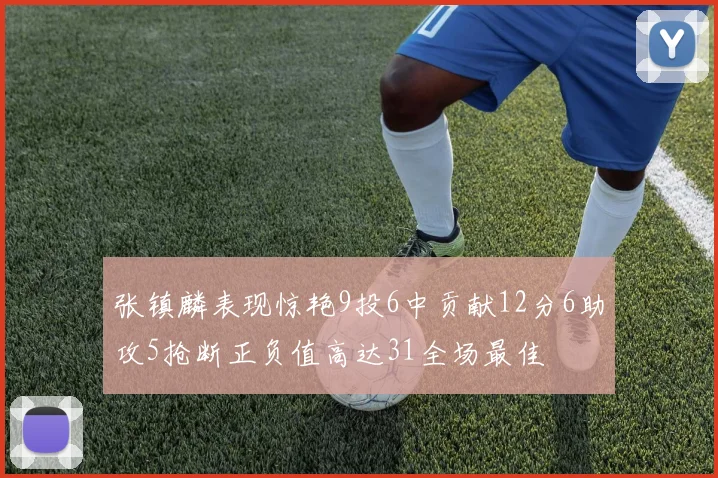 张镇麟表现惊艳9投6中贡献12分6助攻5抢断正负值高达31全场最佳