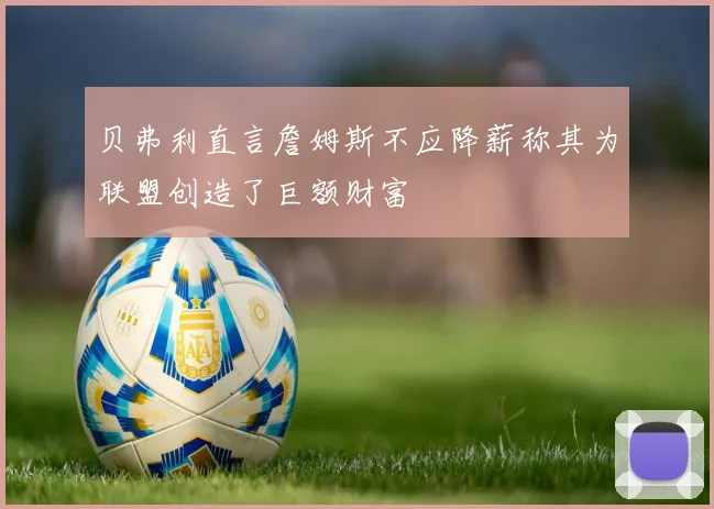 贝弗利直言詹姆斯不应降薪称其为联盟创造了巨额财富