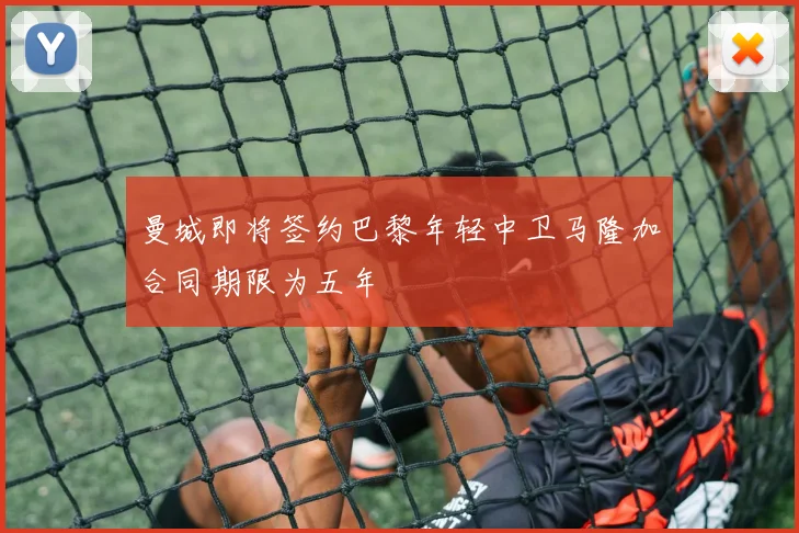 曼城即将签约巴黎年轻中卫马隆加合同期限为五年