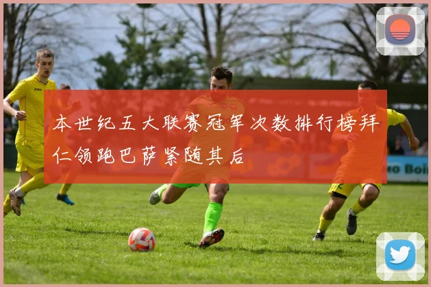 本世纪五大联赛冠军次数排行榜拜仁领跑巴萨紧随其后