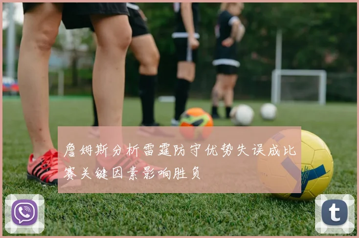 詹姆斯分析雷霆防守优势失误成比赛关键因素影响胜负