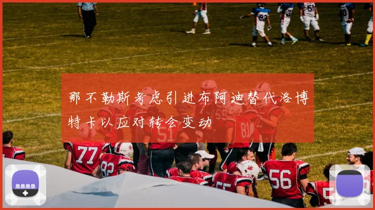 那不勒斯考虑引进布阿迪替代洛博特卡以应对转会变动