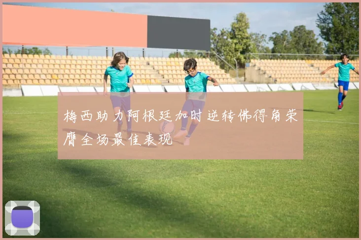梅西助力阿根廷加时逆转佛得角荣膺全场最佳表现