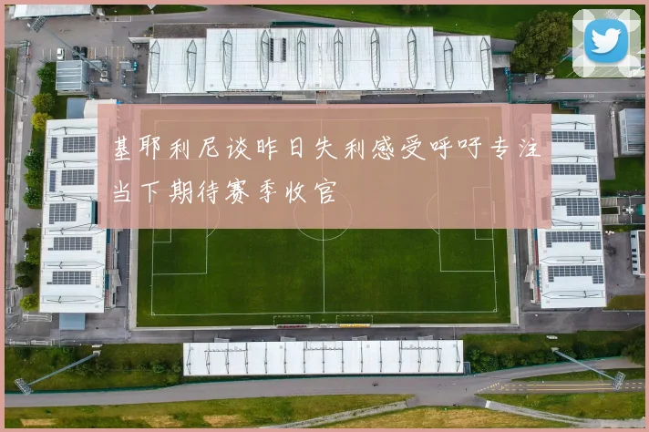 基耶利尼谈昨日失利感受呼吁专注当下期待赛季收官