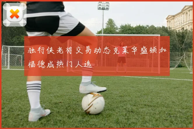 独行侠老将交易动态克莱华盛顿加福德成热门人选
