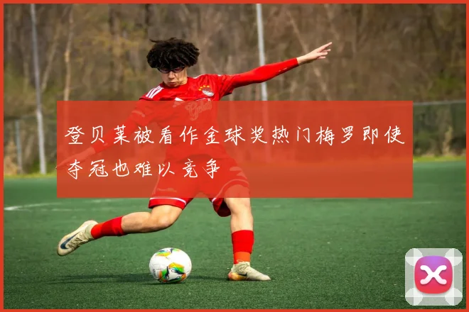登贝莱被看作金球奖热门梅罗即使夺冠也难以竞争