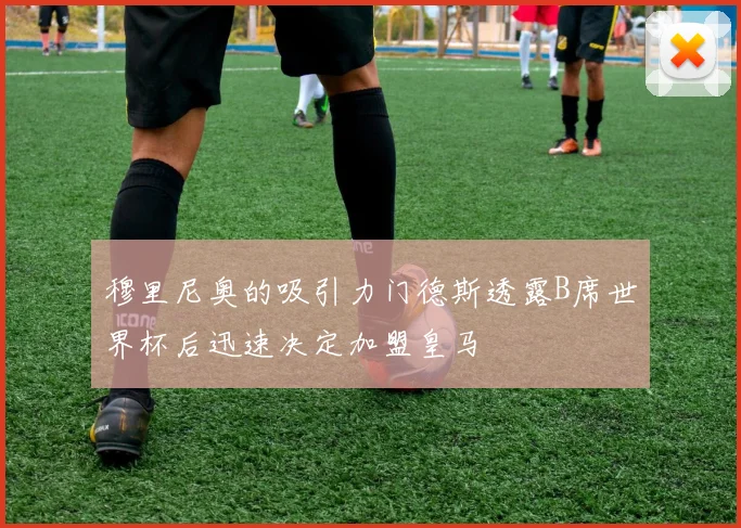 穆里尼奥的吸引力门德斯透露B席世界杯后迅速决定加盟皇马